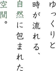 ゆっくりと時が流れる、自然に包まれた空間。